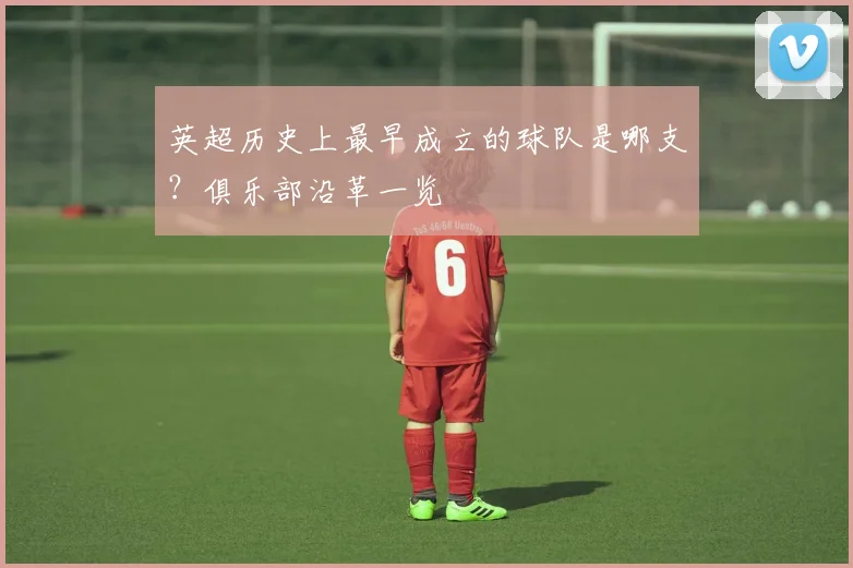 英超历史上最早成立的球队是哪支?俱乐部沿革一览