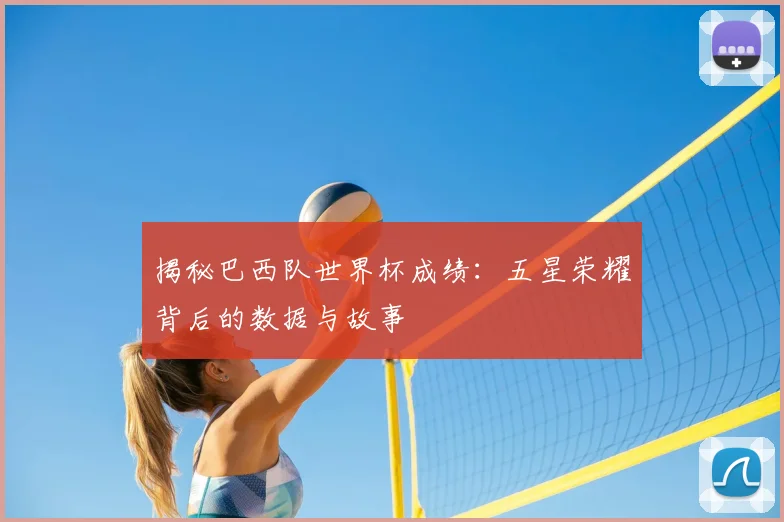 揭秘巴西队世界杯成绩：五星荣耀背后的数据与故事