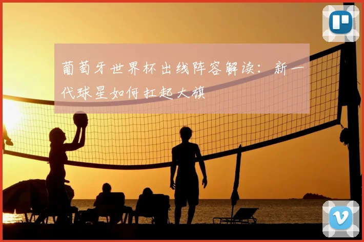葡萄牙世界杯出线阵容解读：新一代球星如何扛起大旗