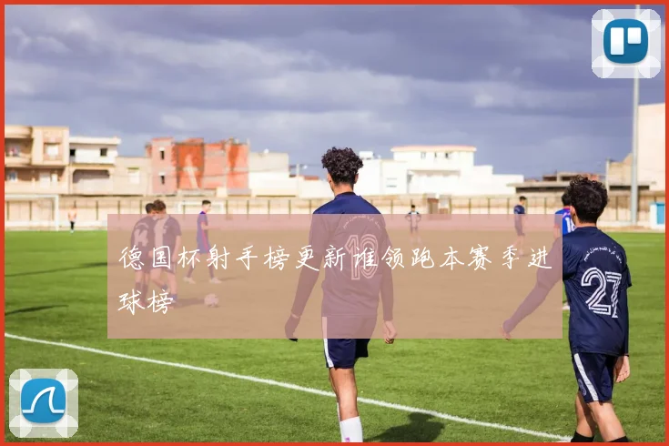德国杯射手榜更新谁领跑本赛季进球榜