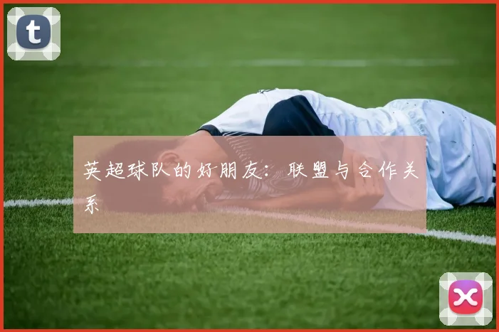 英超球队的好朋友：联盟与合作关系