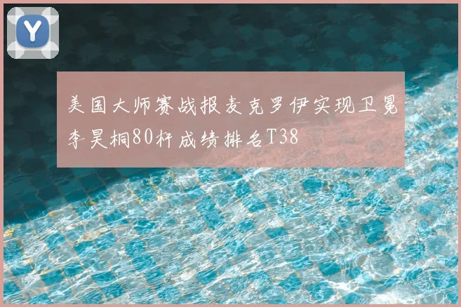 美国大师赛战报麦克罗伊实现卫冕李昊桐80杆成绩排名T38