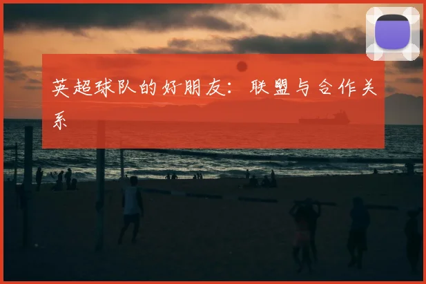 英超球队的好朋友：联盟与合作关系